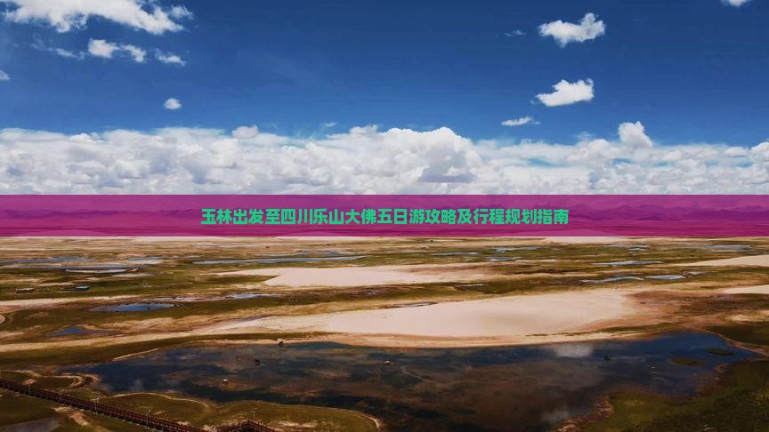 玉林出发至四川乐山大佛五日游攻略及行程规划指南