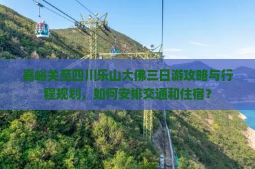 嘉峪关至四川乐山大佛三日游攻略与行程规划，如何安排交通和住宿？