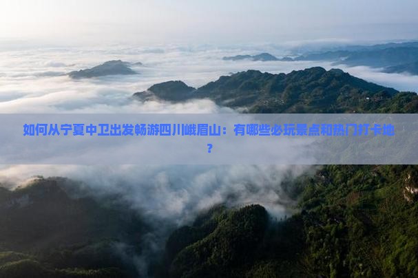 如何从宁夏中卫出发畅游四川峨眉山：有哪些必玩景点和热门打卡地？