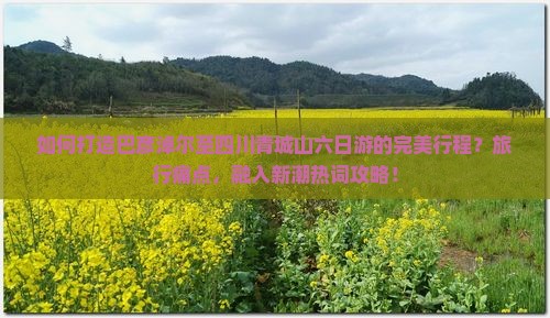 如何打造巴彦淖尔至四川青城山六日游的完美行程？旅行痛点，融入新潮热词攻略！