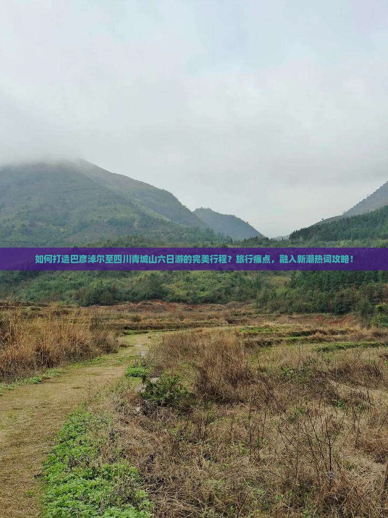 如何打造巴彦淖尔至四川青城山六日游的完美行程？旅行痛点，融入新潮热词攻略！