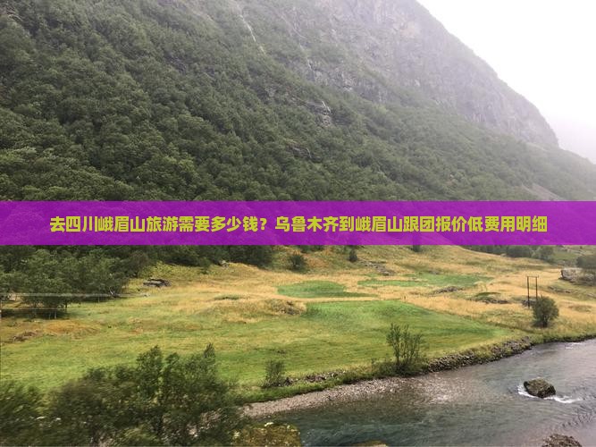 去四川峨眉山旅游需要多少钱？乌鲁木齐到峨眉山跟团报价低费用明细