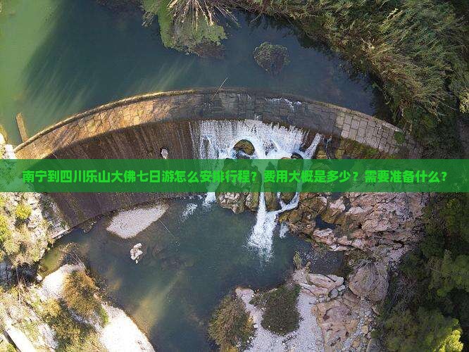 南宁到四川乐山大佛七日游怎么安排行程？费用大概是多少？需要准备什么？
