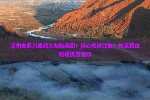 湖州去四川成都大型旅游团？担心性价比低？快来看攻略和优惠活动