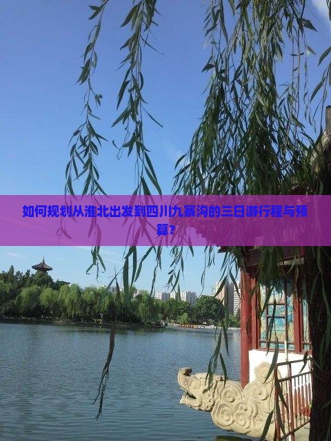 如何规划从淮北出发到四川九寨沟的三日游行程与预算？