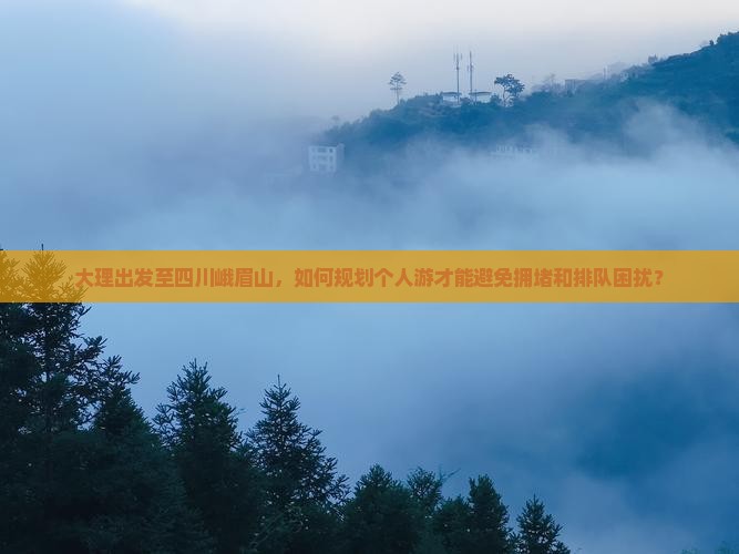 大理出发至四川峨眉山，如何规划个人游才能避免拥堵和排队困扰？