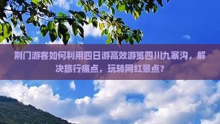 荆门游客如何利用四日游高效游览四川九寨沟，解决旅行痛点，玩转网红景点？