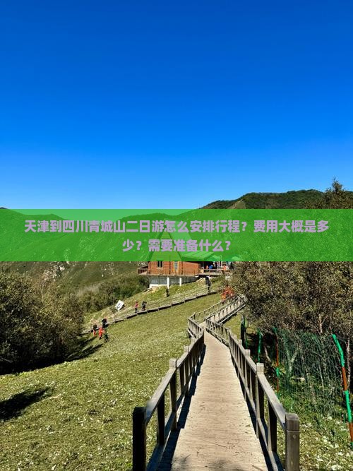 天津到四川青城山二日游怎么安排行程？费用大概是多少？需要准备什么？