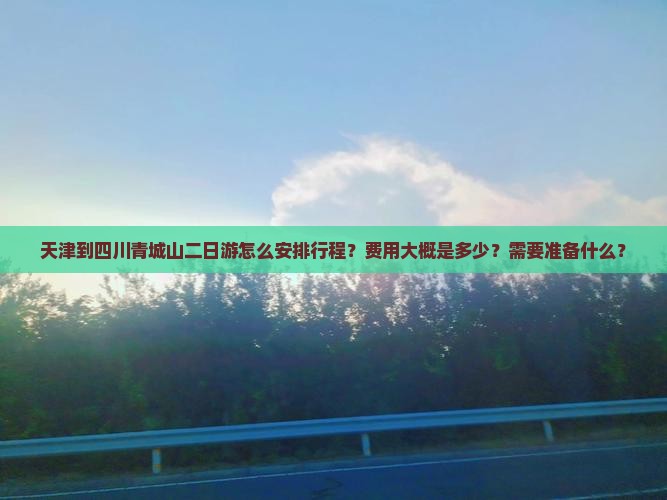 天津到四川青城山二日游怎么安排行程？费用大概是多少？需要准备什么？