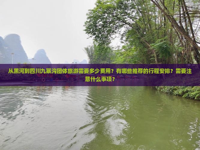 从黑河到四川九寨沟团体旅游需要多少费用？有哪些推荐的行程安排？需要注意什么事项？