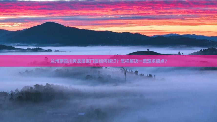 兰州至四川黄龙景区门票如何预订？怎样解决一票难求痛点？