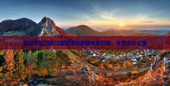 常德到四川都江堰团体旅游路线及价格，全程多少公里