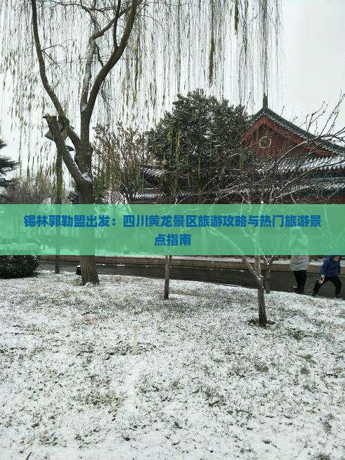 锡林郭勒盟出发：四川黄龙景区旅游攻略与热门旅游景点指南