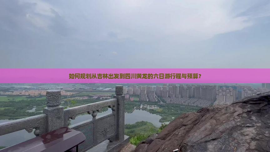 如何规划从吉林出发到四川黄龙的六日游行程与预算？