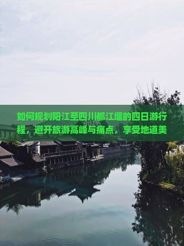 如何规划阳江至四川都江堰的四日游行程，避开旅游高峰与痛点，享受地道美景与文化体验？