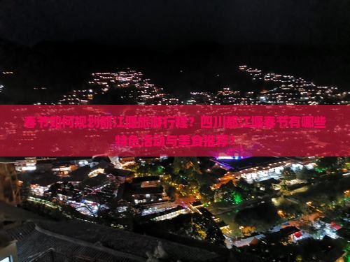 春节如何规划都江堰旅游行程？四川都江堰春节有哪些特色活动与美食推荐？