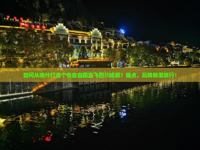 如何从喀什打造个性自由团直飞四川成都？痛点，玩转新潮旅行！