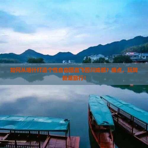 如何从喀什打造个性自由团直飞四川成都？痛点，玩转新潮旅行！