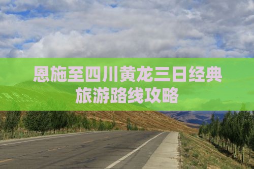 恩施至四川黄龙三日经典旅游路线攻略