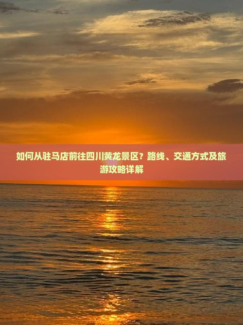 如何从驻马店前往四川黄龙景区？路线、交通方式及旅游攻略详解