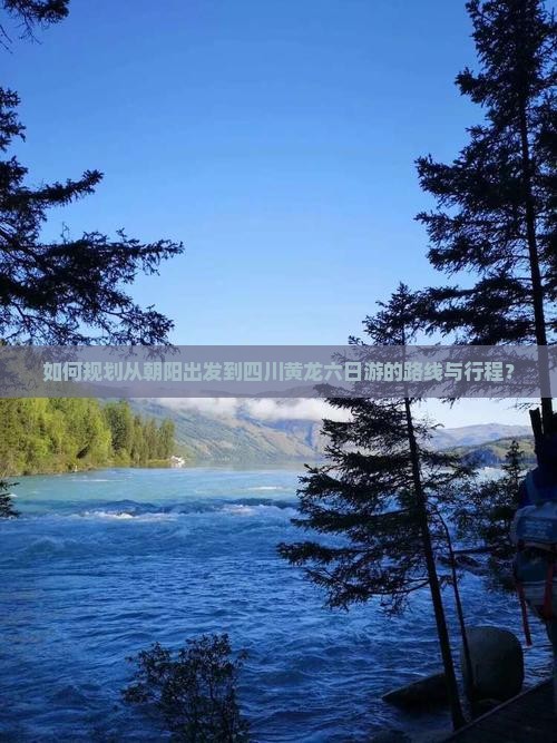 如何规划从朝阳出发到四川黄龙六日游的路线与行程？