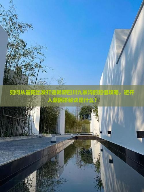 如何从益阳出发打造畅游四川九寨沟的超值攻略，避开人潮拥挤秘诀是什么？