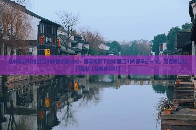 桂林旅行社推出四川成都旅游攻略：国际视野下的中国四川成都景点一览，看看限定旅行套装【桂林旅行社】