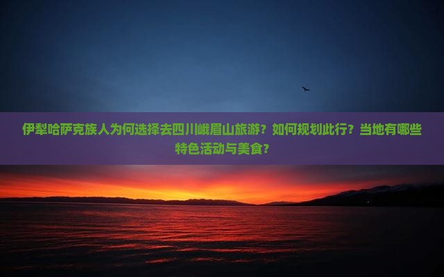 伊犁哈萨克族人为何选择去四川峨眉山旅游？如何规划此行？当地有哪些特色活动与美食？