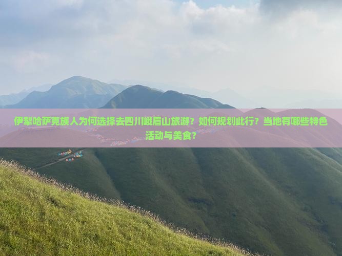 伊犁哈萨克族人为何选择去四川峨眉山旅游？如何规划此行？当地有哪些特色活动与美食？
