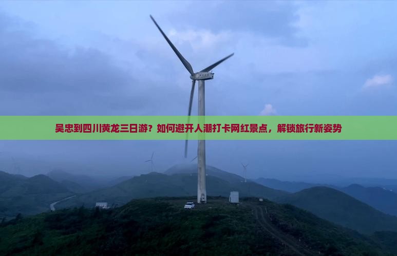 吴忠到四川黄龙三日游？如何避开人潮打卡网红景点，解锁旅行新姿势