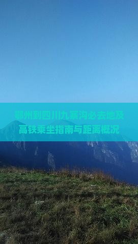 鄂州到四川九寨沟必去地及高铁乘坐指南与距离概况