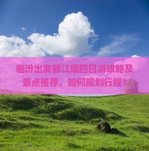临汾出发都江堰四日游攻略及景点推荐，如何规划行程？