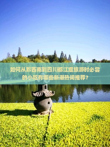 如何从黔西南到四川都江堰旅游时必尝的小吃有哪些新潮热词推荐? 如何从黔西南到四川都江堰旅游时必尝的小吃有哪些新潮热词推荐?