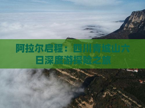 阿拉尔启程：四川青城山六日深度游探险之旅