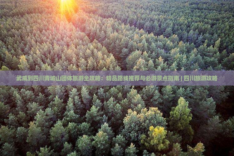 武威到四川青城山团体旅游全攻略：精品路线推荐与必游景点指南 | 四川旅游攻略