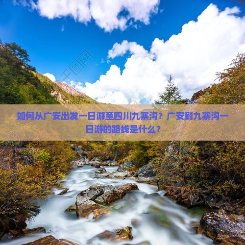 如何从广安出发一日游至四川九寨沟？广安到九寨沟一日游的路线是什么？