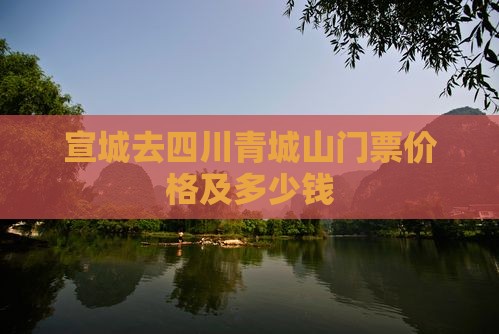 宣城去四川青城山门票价格及多少钱
