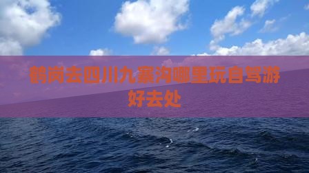 鹤岗去四川九寨沟哪里玩自驾游好去处