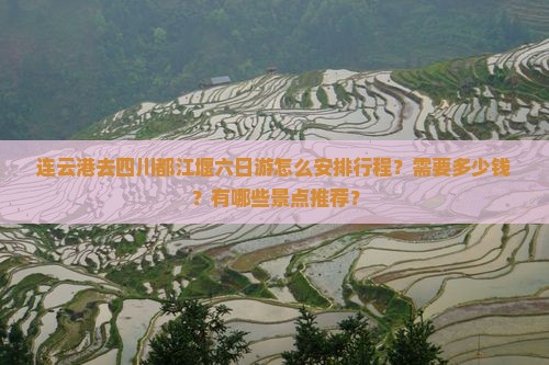 连云港去四川都江堰六日游怎么安排行程？需要多少钱？有哪些景点推荐？