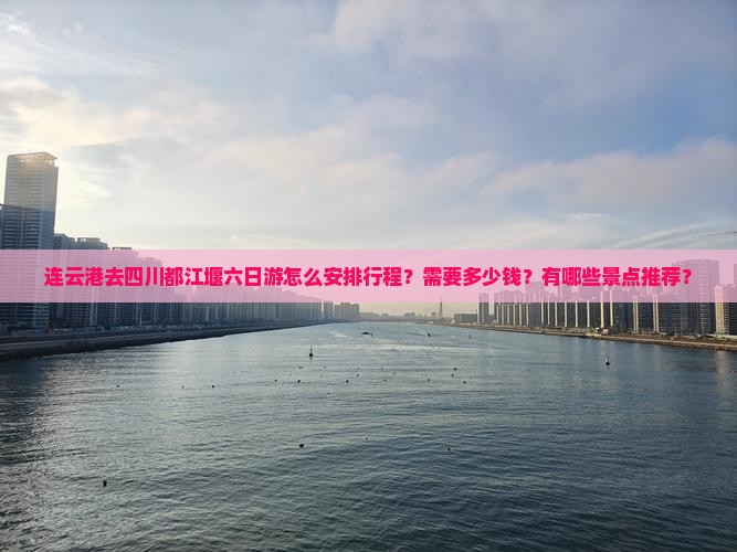 连云港去四川都江堰六日游怎么安排行程？需要多少钱？有哪些景点推荐？