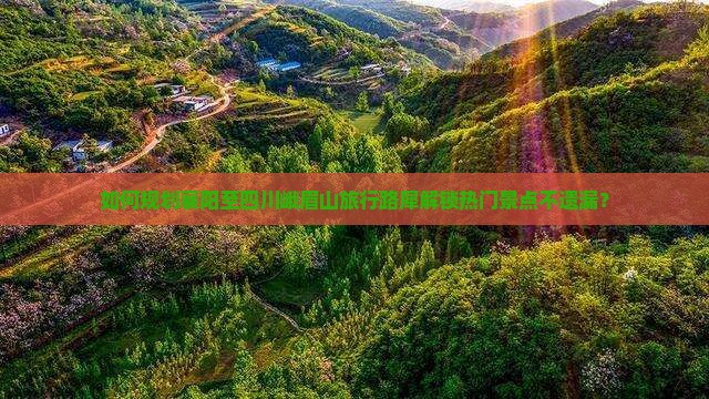 如何规划襄阳至四川峨眉山旅行路犀解锁热门景点不遗漏？