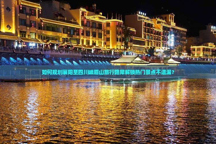 如何规划襄阳至四川峨眉山旅行路犀解锁热门景点不遗漏？