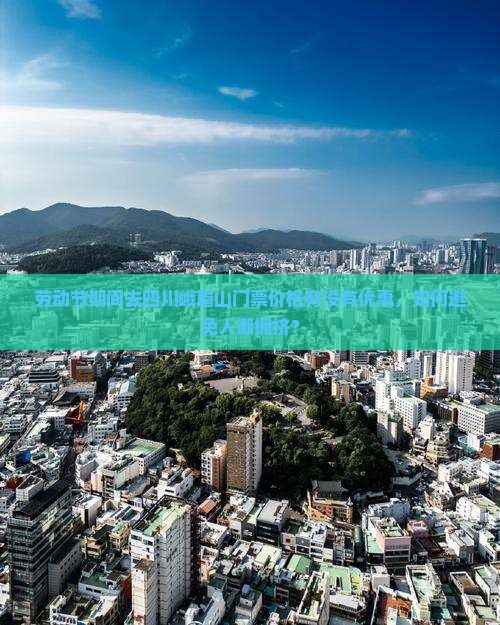 劳动节期间去四川峨眉山门票价格有没有优惠，如何避免人潮拥挤？