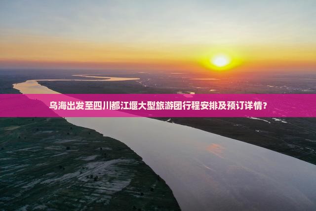 乌海出发至四川都江堰大型旅游团行程安排及预订详情？