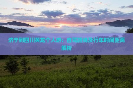 济宁到四川黄龙个人游：自驾路线及行车时间距离解析