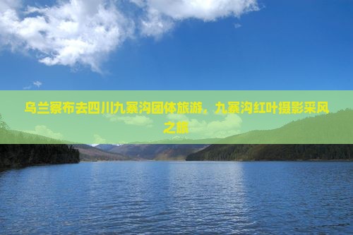 乌兰察布去四川九寨沟团体旅游，九寨沟红叶摄影采风之旅