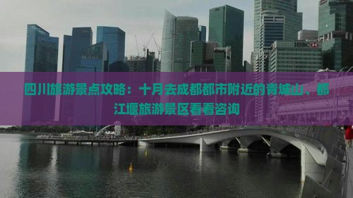 四川旅游景点攻略：十月去成都都市附近的青城山、都江堰旅游景区看看咨询