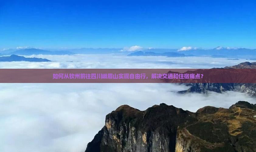 如何从钦州前往四川峨眉山实现自由行，解决交通和住宿痛点？