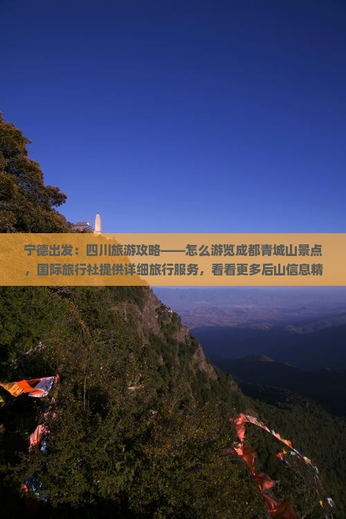宁德出发：四川旅游攻略——怎么游览成都青城山景点，国际旅行社提供详细旅行服务，看看更多后山信息精选路线