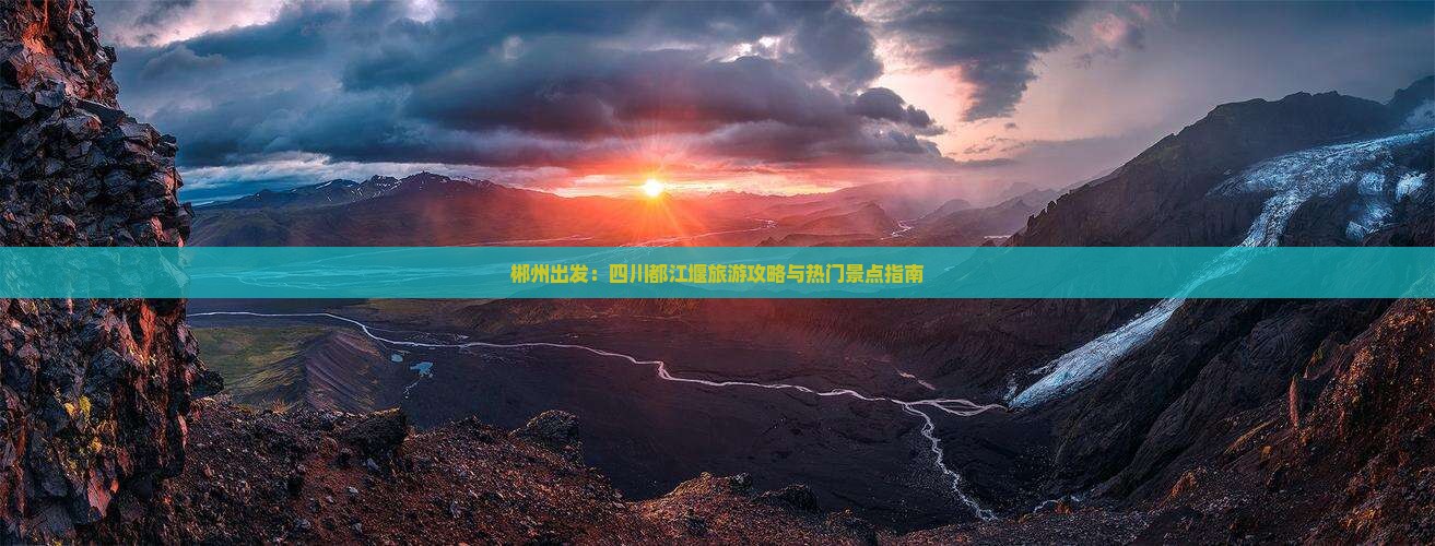 郴州出发：四川都江堰旅游攻略与热门景点指南